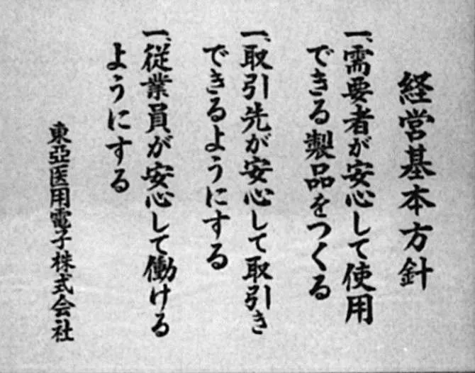 経営基本方針 一、需要者が安心して使用できる製品をつくる 一、取引先が安心して取引きできるようにする 一、従業員が安心して働けるようにする 東亜医用電子株式会社